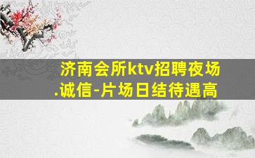济南会所ktv招聘夜场.诚信-片场日结待遇高